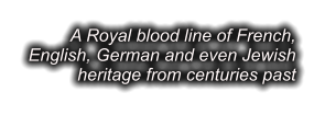 A Royal blood line of French, English, German and even Jewish heritage from centuries past