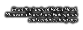 From the lands of Robin Hood, Sherwood Forest and Nottingham and centuries long ago