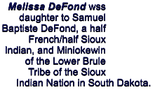 Melissa DeFond wss daughter to Samuel Baptiste DeFond, a half French/half Sioux Indian, and Miniokewin of the Lower Brule Tribe of the Sioux Indian Nation in South Dakota.