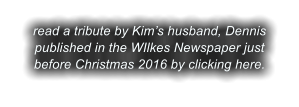 read a tribute by Kim’s husband, Dennis published in the WIlkes Newspaper just before Christmas 2016 by clicking here.