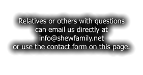 Relatives or others with questions can email us directly at  info@shewfamily.net or use the contact form on this page.